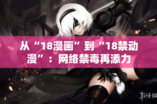 从“18漫画”到“18禁动漫”：网络禁毒再添力