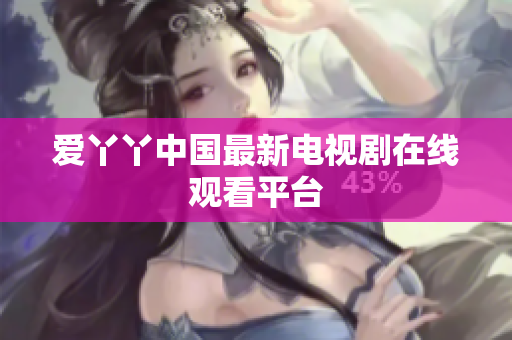 爱丫丫中国最新电视剧在线观看平台