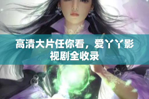 高清大片任你看，爱丫丫影视剧全收录