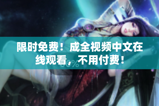 限时免费！成全视频中文在线观看，不用付费！