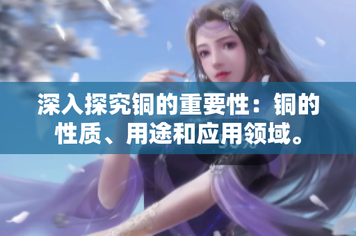 深入探究铜的重要性：铜的性质、用途和应用领域。