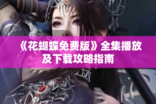 《花蝴蝶免费版》全集播放及下载攻略指南