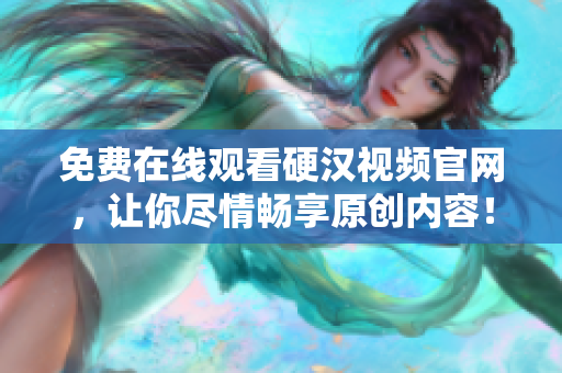 免费在线观看硬汉视频官网，让你尽情畅享原创内容！