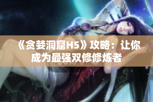 《贪婪洞窟H5》攻略：让你成为最强双修修炼者