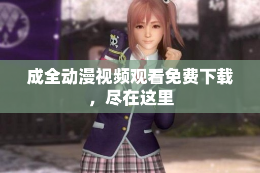 成全动漫视频观看免费下载，尽在这里