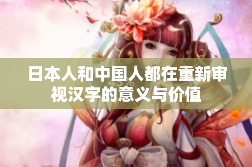 日本人和中国人都在重新审视汉字的意义与价值