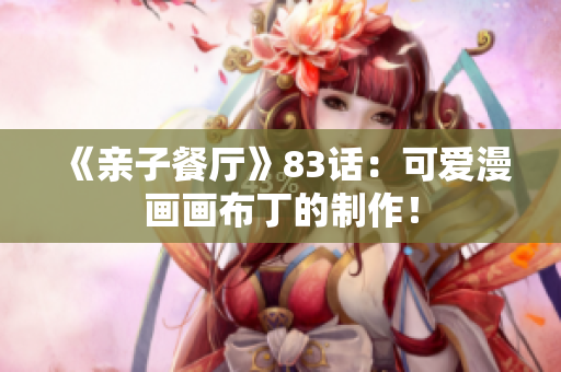 《亲子餐厅》83话：可爱漫画画布丁的制作！