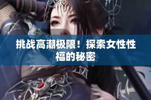 挑战高潮极限！探索女性性福的秘密