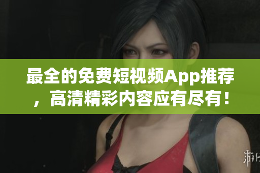 最全的免费短视频App推荐，高清精彩内容应有尽有！