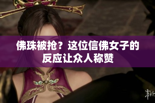 佛珠被抢？这位信佛女子的反应让众人称赞