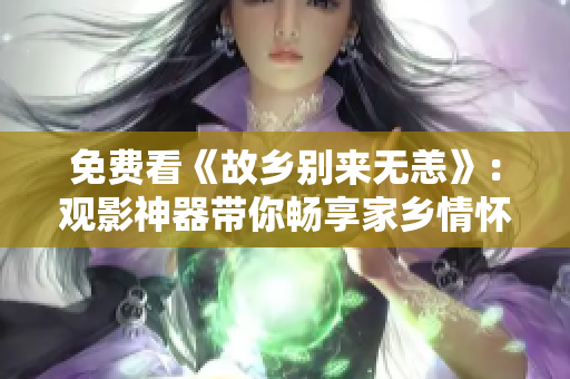 免费看《故乡别来无恙》：观影神器带你畅享家乡情怀