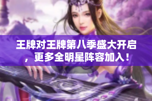 王牌对王牌第八季盛大开启，更多全明星阵容加入！