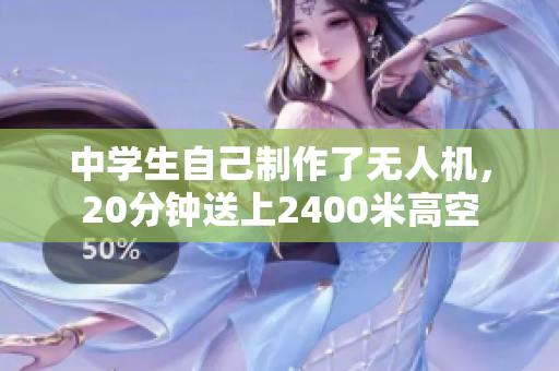 中学生自己制作了无人机，20分钟送上2400米高空