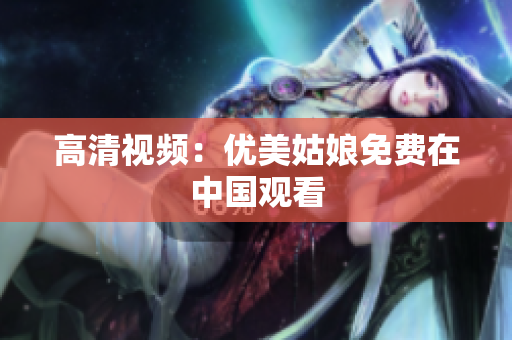高清视频：优美姑娘免费在中国观看