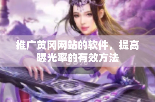 推广黄冈网站的软件，提高曝光率的有效方法