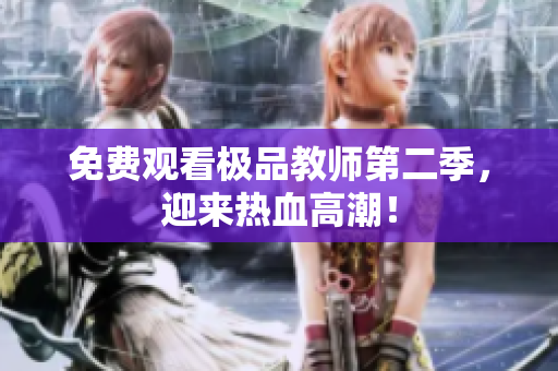 免费观看极品教师第二季，迎来热血高潮！