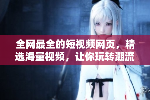 全网最全的短视频网页，精选海量视频，让你玩转潮流！
