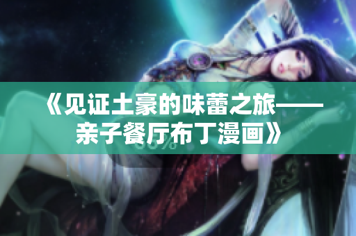 《见证土豪的味蕾之旅——亲子餐厅布丁漫画》
