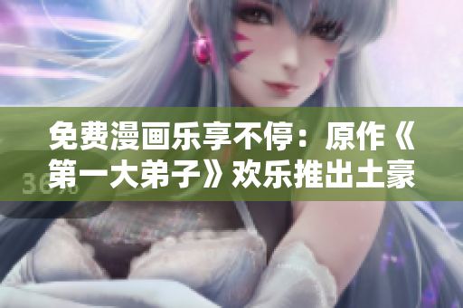 免费漫画乐享不停：原作《第一大弟子》欢乐推出土豪版！
