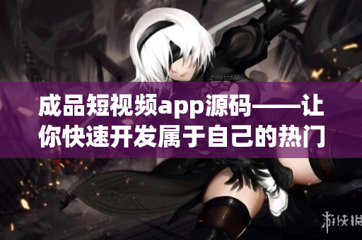 成品短视频app源码——让你快速开发属于自己的热门短视频应用
