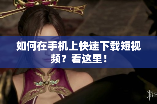 如何在手机上快速下载短视频？看这里！