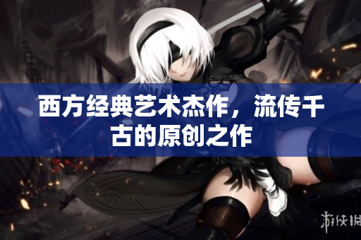 西方经典艺术杰作，流传千古的原创之作