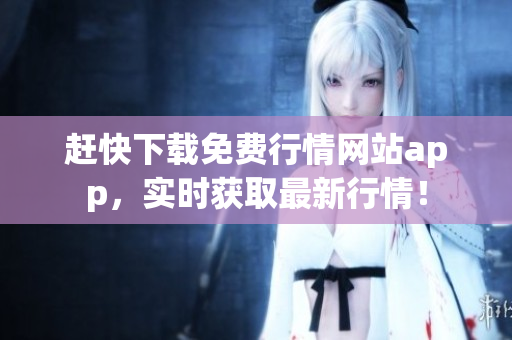 赶快下载免费行情网站app，实时获取最新行情！