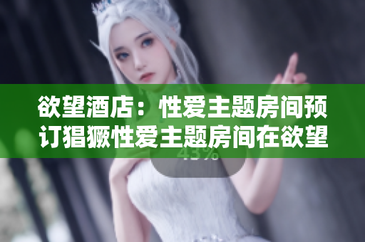 欲望酒店：性爱主题房间预订猖獗性爱主题房间在欲望酒店预订量激增