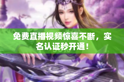 免费直播视频惊喜不断，实名认证秒开通！