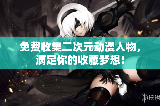 免费收集二次元动漫人物，满足你的收藏梦想！