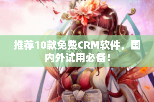 推荐10款免费CRM软件，国内外试用必备！