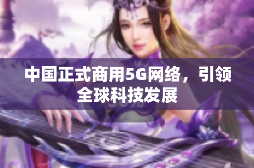 中国正式商用5G网络，引领全球科技发展