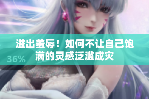 溢出羞辱！如何不让自己饱满的灵感泛滥成灾