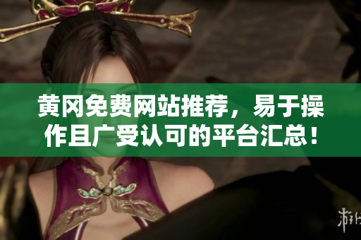 黄冈免费网站推荐，易于操作且广受认可的平台汇总！