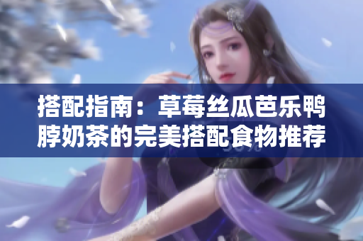 搭配指南：草莓丝瓜芭乐鸭脖奶茶的完美搭配食物推荐