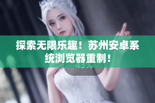 探索无限乐趣！苏州安卓系统浏览器重制！