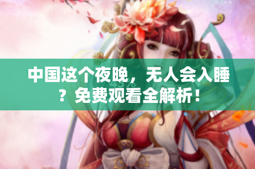 中国这个夜晚，无人会入睡？免费观看全解析！