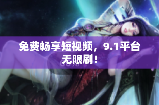 免费畅享短视频，9.1平台无限刷！