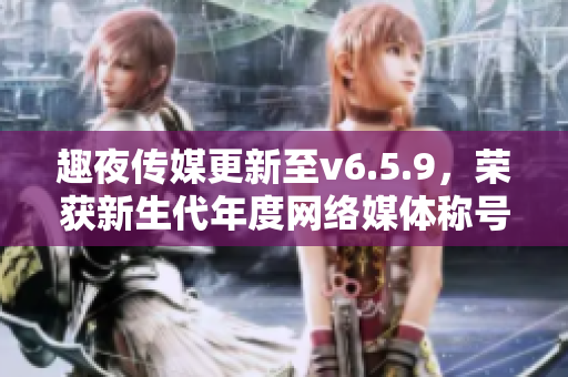 趣夜传媒更新至v6.5.9，荣获新生代年度网络媒体称号
