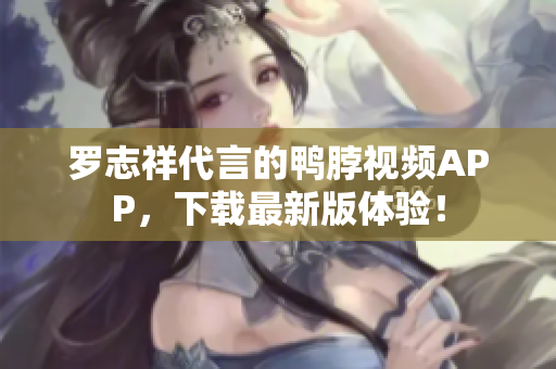 罗志祥代言的鸭脖视频APP，下载最新版体验！