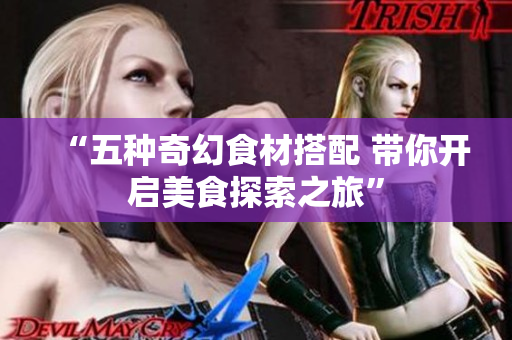 “五种奇幻食材搭配 带你开启美食探索之旅”