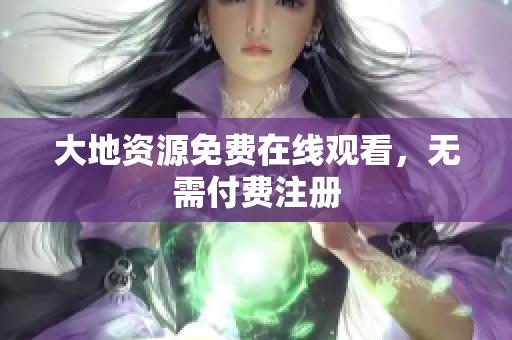 大地资源免费在线观看，无需付费注册