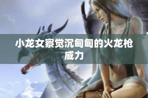 小龙女察觉沉甸甸的火龙枪威力