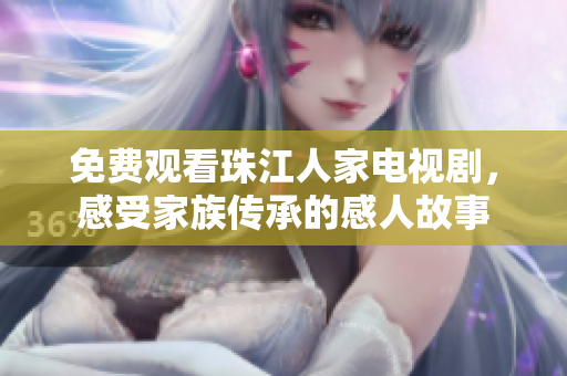 免费观看珠江人家电视剧，感受家族传承的感人故事