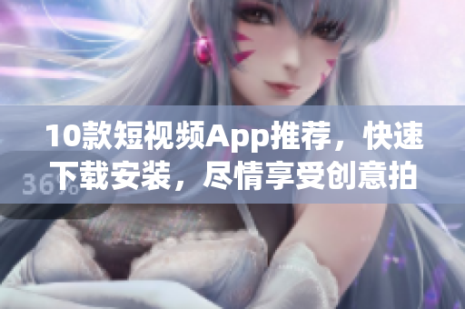 10款短视频App推荐，快速下载安装，尽情享受创意拍摄！