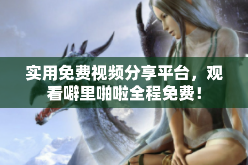 实用免费视频分享平台，观看噼里啪啦全程免费！