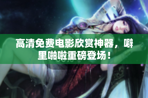 高清免费电影欣赏神器，噼里啪啦重磅登场！