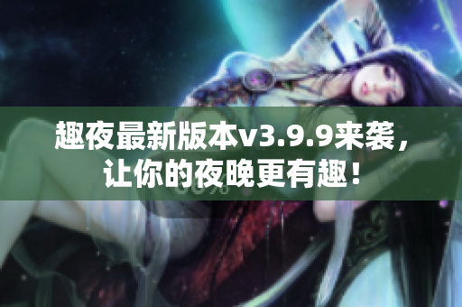 趣夜最新版本v3.9.9来袭，让你的夜晚更有趣！