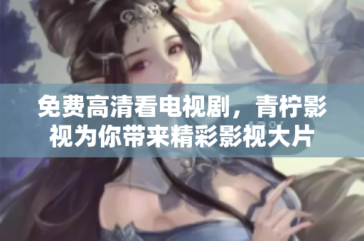 免费高清看电视剧，青柠影视为你带来精彩影视大片