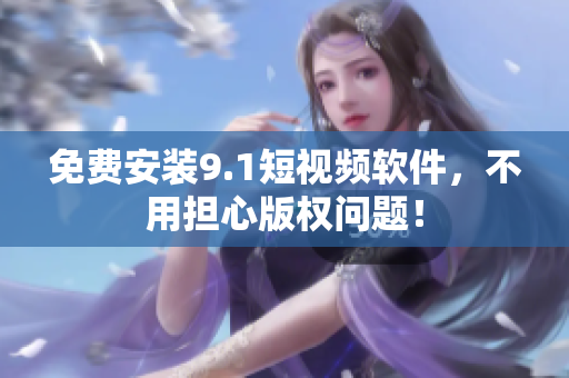 免费安装9.1短视频软件，不用担心版权问题！